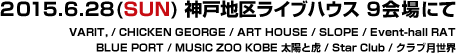 2015.6.28(SUN) 神戸地区ライブハウス 9会場にて VARIT, / CHICKEN GEORGE / ART HOUSE / SLOPE / Event-hall RAT / BLUE PORT / MUSIC ZOO KOBE 太陽と虎 / Star Club / クラブ月世界