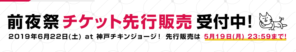 前夜祭チケット先行販売 受付中! 2019年6月22日(土) at 神戸チキンジョージ! 先行販売は 5月13日(月) 23:59まで!